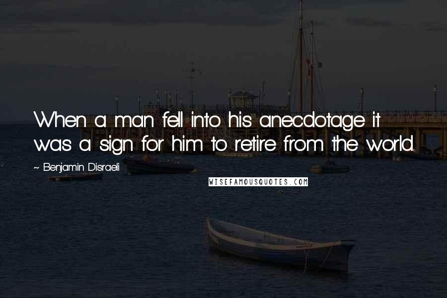 Benjamin Disraeli Quotes: When a man fell into his anecdotage it was a sign for him to retire from the world.