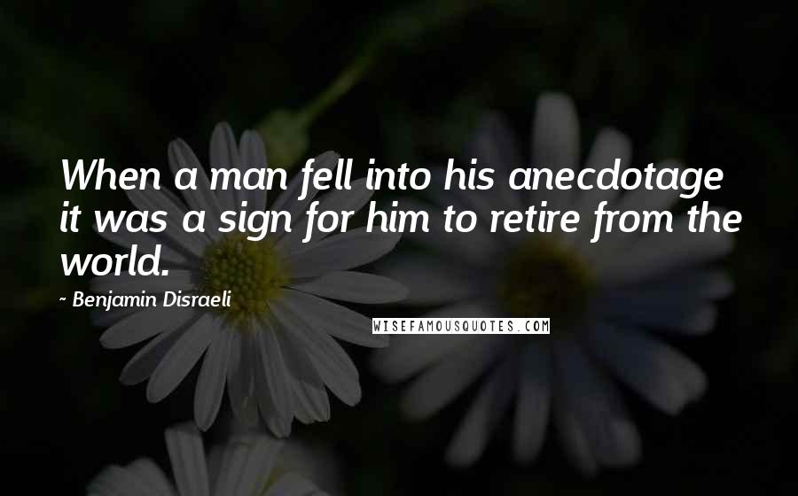 Benjamin Disraeli Quotes: When a man fell into his anecdotage it was a sign for him to retire from the world.