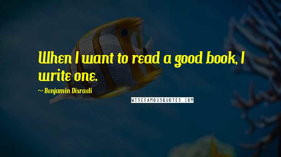 Benjamin Disraeli Quotes: When I want to read a good book, I write one.