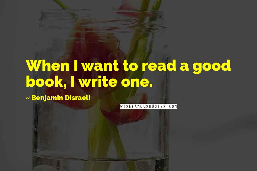 Benjamin Disraeli Quotes: When I want to read a good book, I write one.