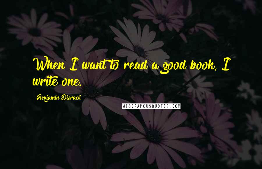 Benjamin Disraeli Quotes: When I want to read a good book, I write one.