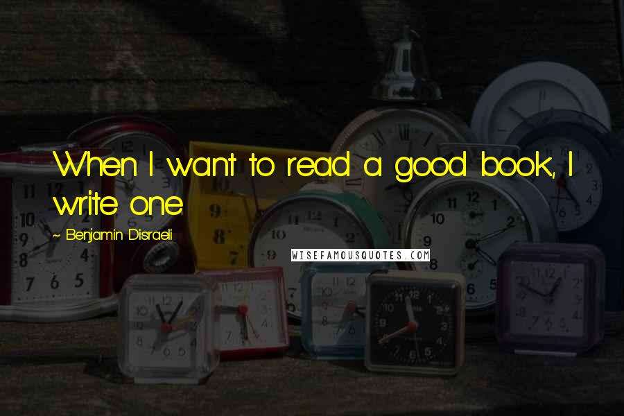 Benjamin Disraeli Quotes: When I want to read a good book, I write one.