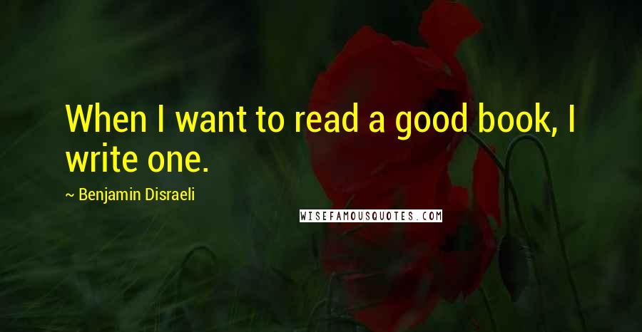 Benjamin Disraeli Quotes: When I want to read a good book, I write one.