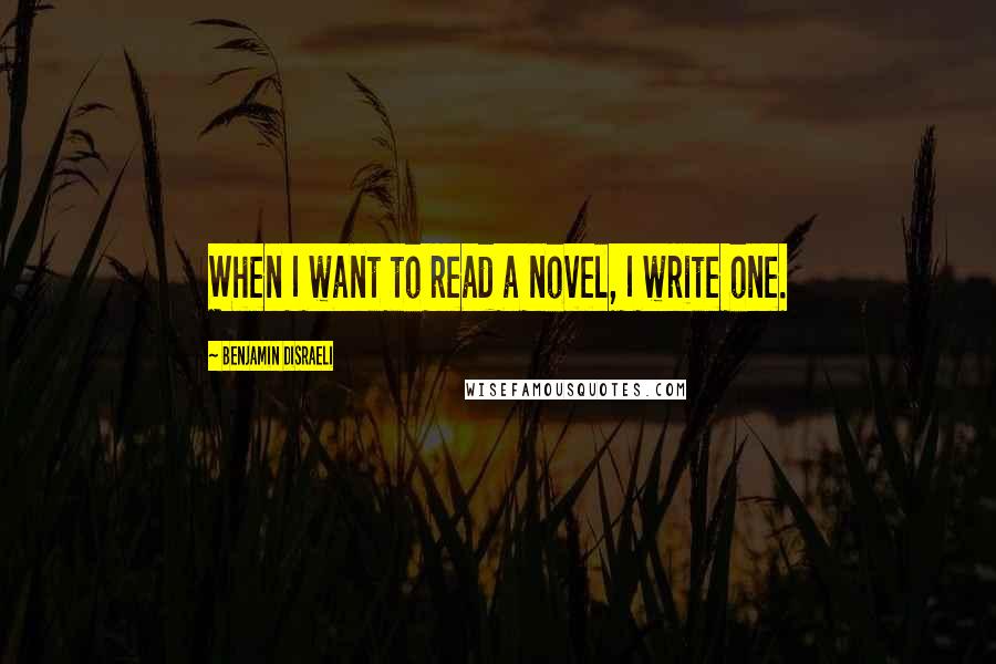 Benjamin Disraeli Quotes: When I want to read a novel, I write one.