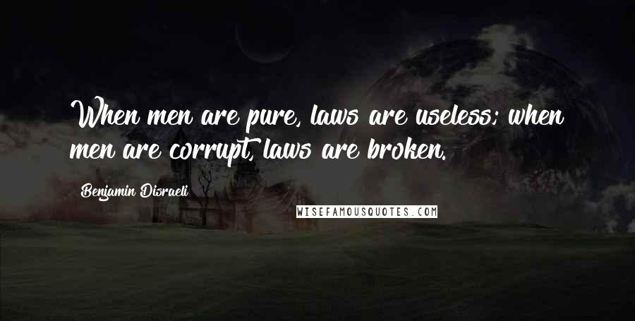 Benjamin Disraeli Quotes: When men are pure, laws are useless; when men are corrupt, laws are broken.