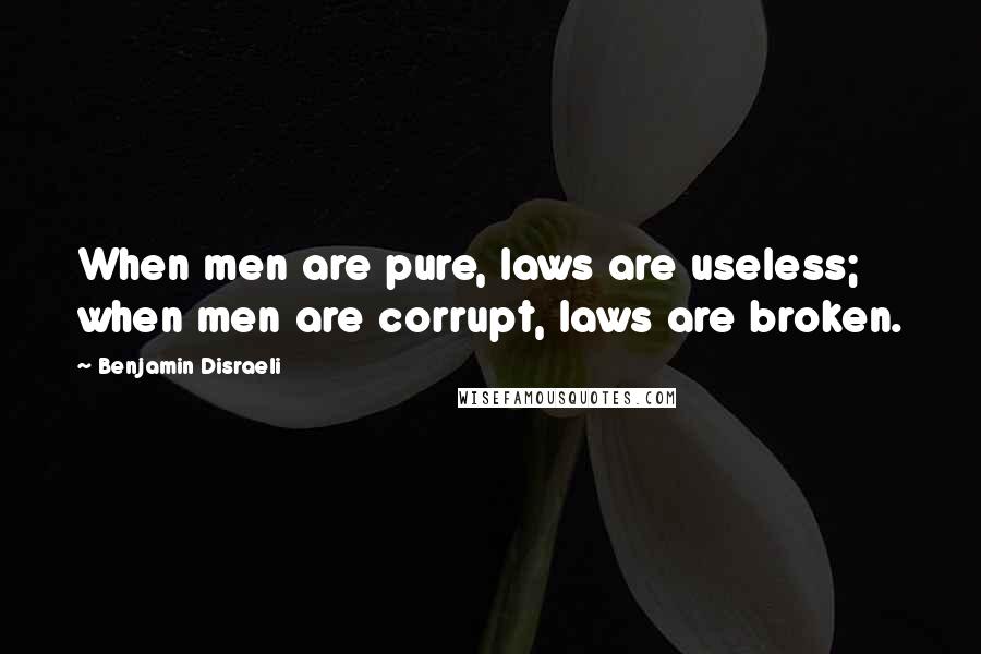 Benjamin Disraeli Quotes: When men are pure, laws are useless; when men are corrupt, laws are broken.