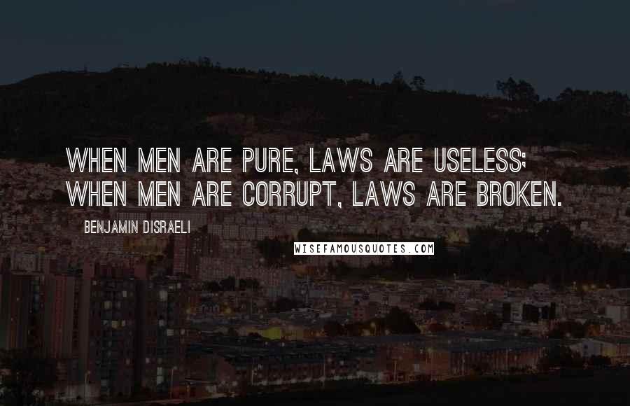 Benjamin Disraeli Quotes: When men are pure, laws are useless; when men are corrupt, laws are broken.