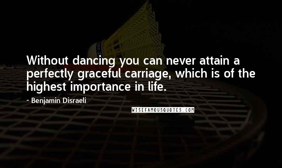 Benjamin Disraeli Quotes: Without dancing you can never attain a perfectly graceful carriage, which is of the highest importance in life.