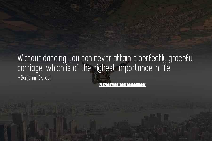 Benjamin Disraeli Quotes: Without dancing you can never attain a perfectly graceful carriage, which is of the highest importance in life.