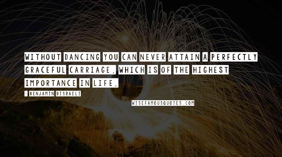 Benjamin Disraeli Quotes: Without dancing you can never attain a perfectly graceful carriage, which is of the highest importance in life.