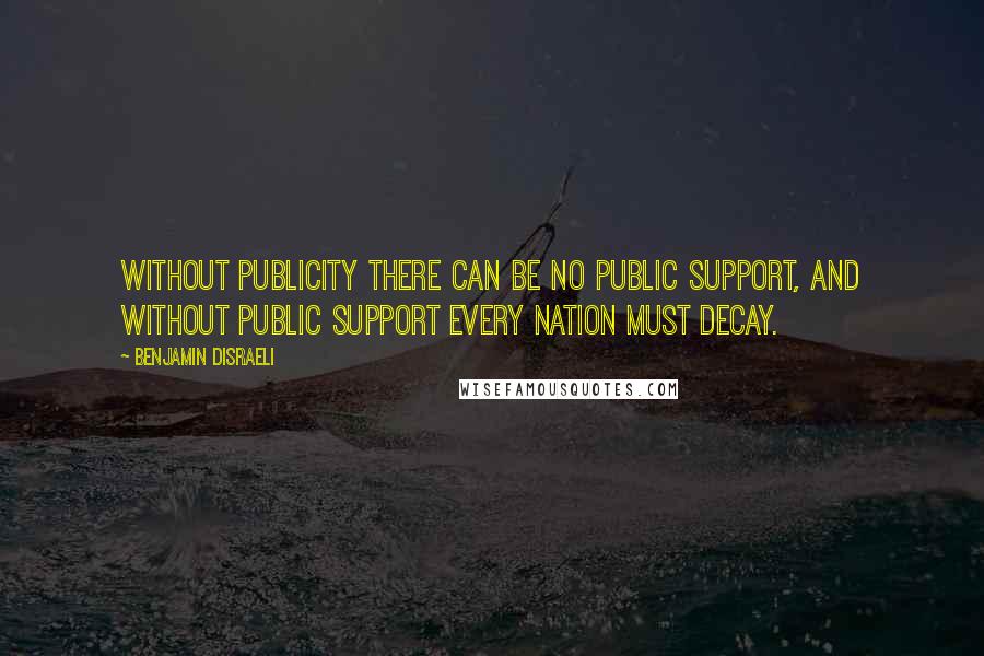 Benjamin Disraeli Quotes: Without publicity there can be no public support, and without public support every nation must decay.