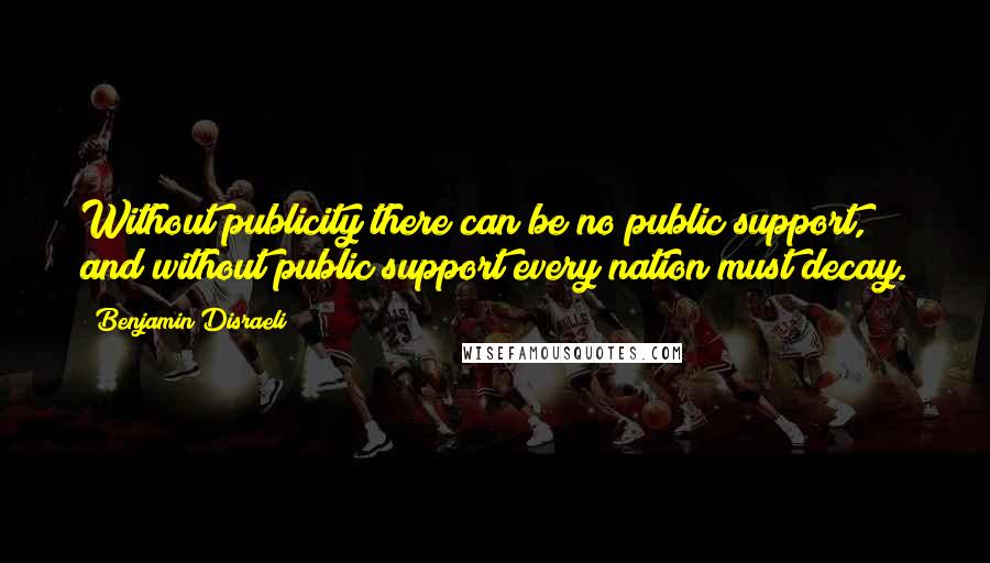 Benjamin Disraeli Quotes: Without publicity there can be no public support, and without public support every nation must decay.