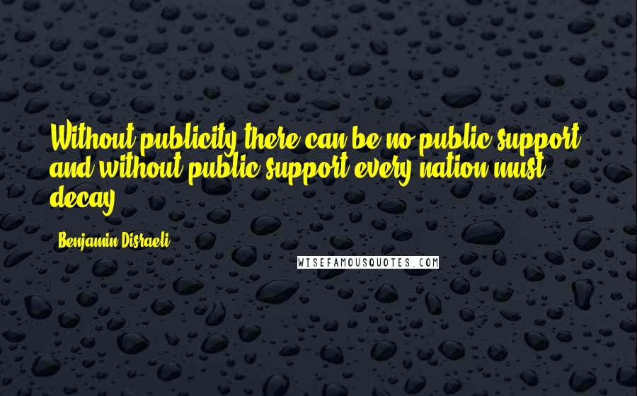 Benjamin Disraeli Quotes: Without publicity there can be no public support, and without public support every nation must decay.