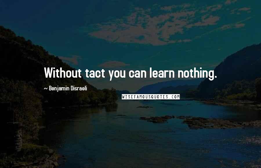 Benjamin Disraeli Quotes: Without tact you can learn nothing.