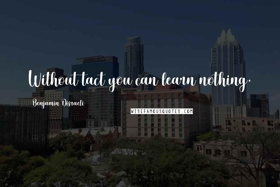 Benjamin Disraeli Quotes: Without tact you can learn nothing.