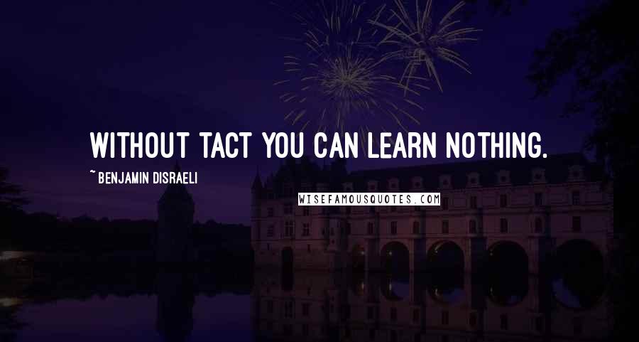 Benjamin Disraeli Quotes: Without tact you can learn nothing.