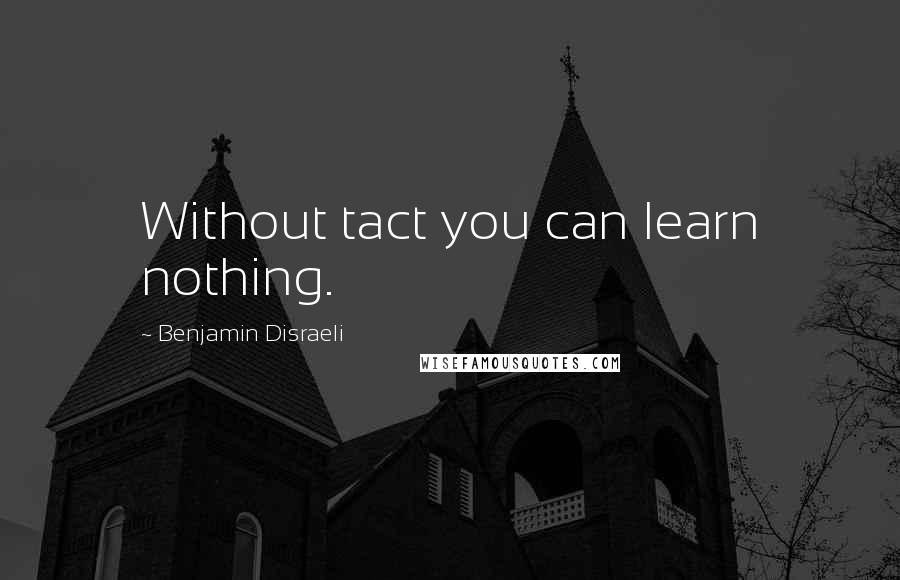 Benjamin Disraeli Quotes: Without tact you can learn nothing.