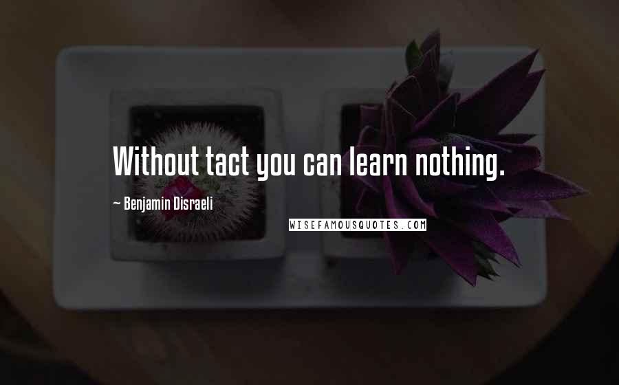 Benjamin Disraeli Quotes: Without tact you can learn nothing.