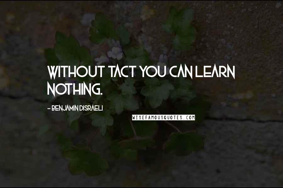 Benjamin Disraeli Quotes: Without tact you can learn nothing.