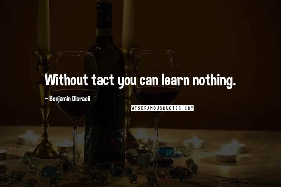 Benjamin Disraeli Quotes: Without tact you can learn nothing.