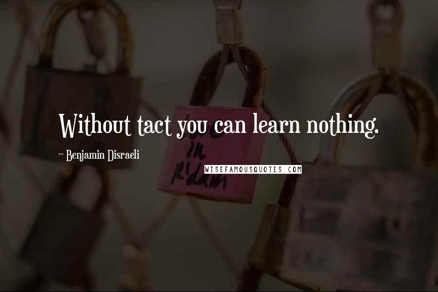 Benjamin Disraeli Quotes: Without tact you can learn nothing.