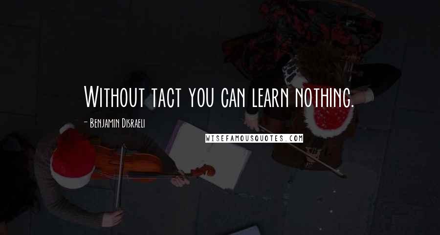 Benjamin Disraeli Quotes: Without tact you can learn nothing.