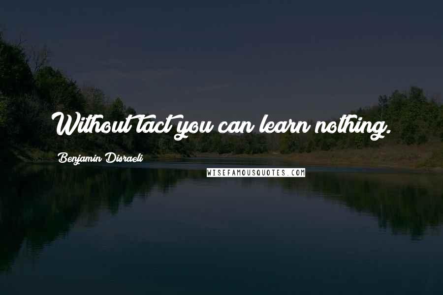 Benjamin Disraeli Quotes: Without tact you can learn nothing.