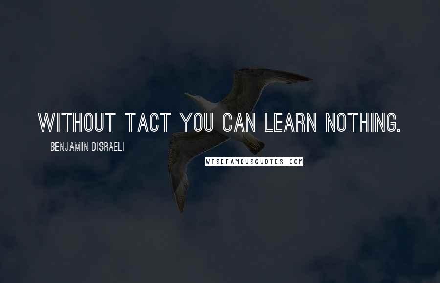 Benjamin Disraeli Quotes: Without tact you can learn nothing.