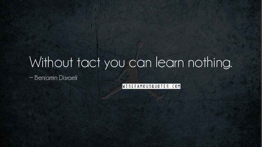 Benjamin Disraeli Quotes: Without tact you can learn nothing.