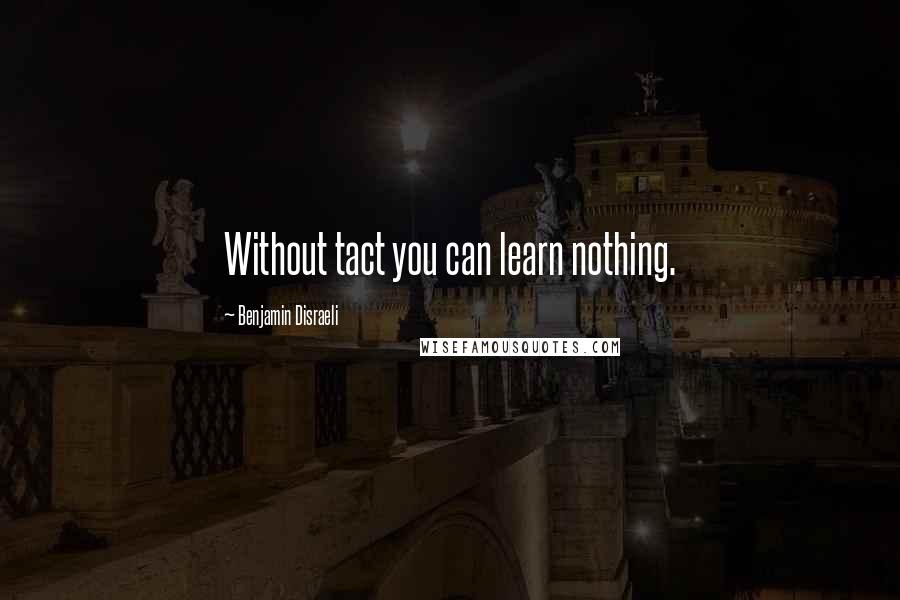 Benjamin Disraeli Quotes: Without tact you can learn nothing.