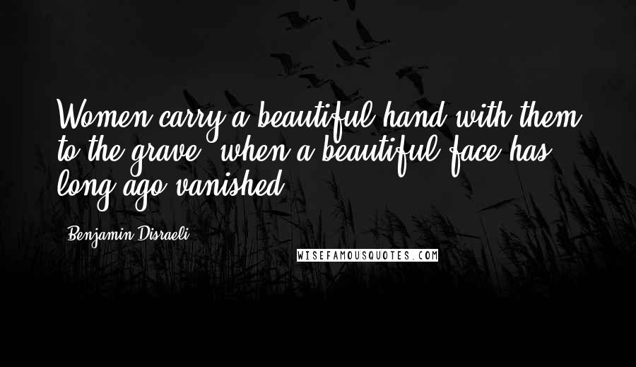Benjamin Disraeli Quotes: Women carry a beautiful hand with them to the grave, when a beautiful face has long ago vanished.