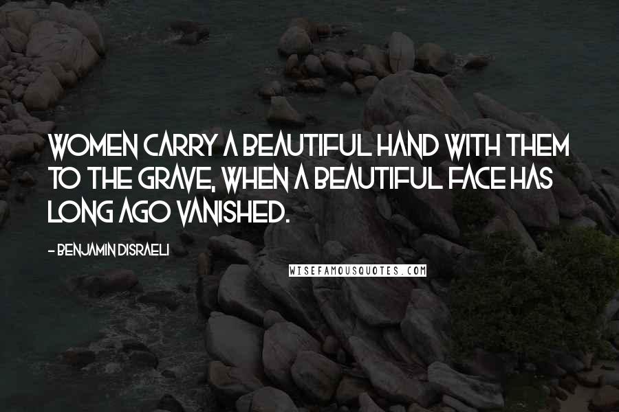 Benjamin Disraeli Quotes: Women carry a beautiful hand with them to the grave, when a beautiful face has long ago vanished.