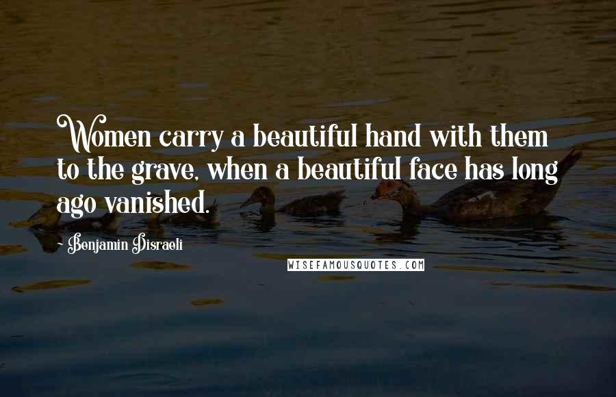Benjamin Disraeli Quotes: Women carry a beautiful hand with them to the grave, when a beautiful face has long ago vanished.