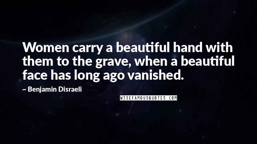 Benjamin Disraeli Quotes: Women carry a beautiful hand with them to the grave, when a beautiful face has long ago vanished.