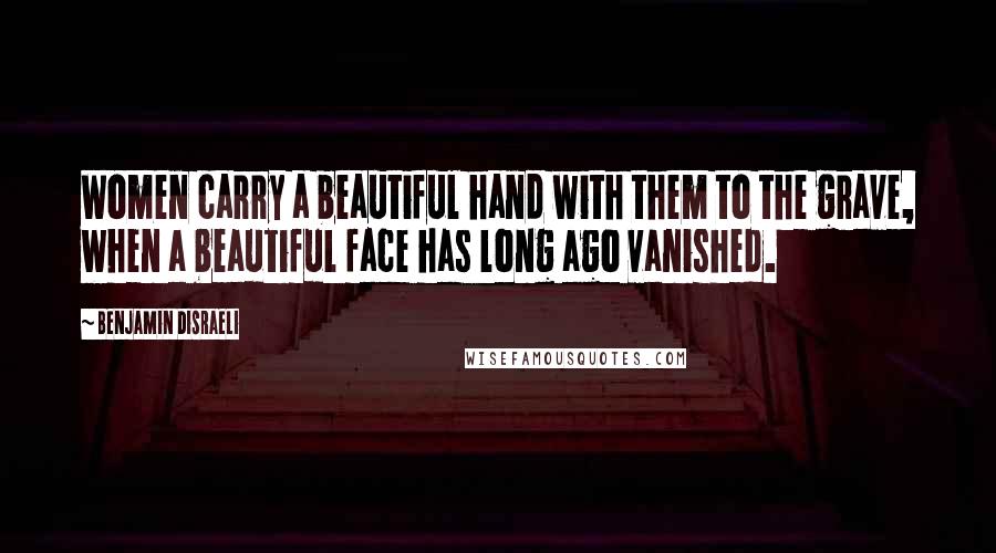 Benjamin Disraeli Quotes: Women carry a beautiful hand with them to the grave, when a beautiful face has long ago vanished.