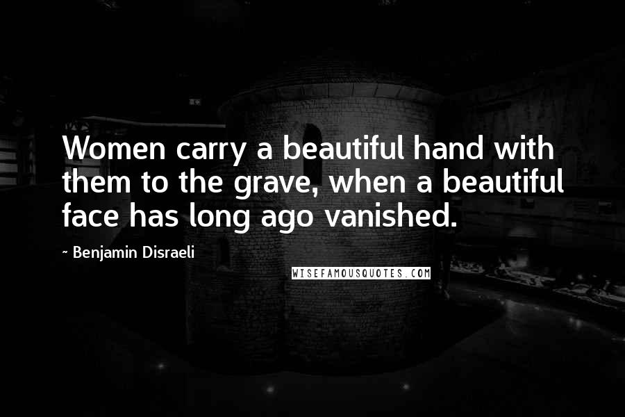 Benjamin Disraeli Quotes: Women carry a beautiful hand with them to the grave, when a beautiful face has long ago vanished.