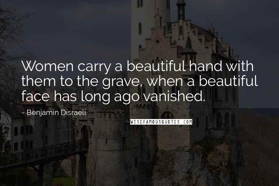 Benjamin Disraeli Quotes: Women carry a beautiful hand with them to the grave, when a beautiful face has long ago vanished.