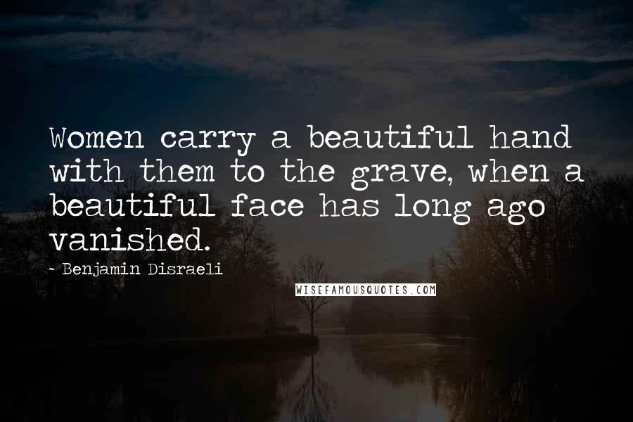 Benjamin Disraeli Quotes: Women carry a beautiful hand with them to the grave, when a beautiful face has long ago vanished.