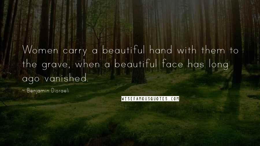 Benjamin Disraeli Quotes: Women carry a beautiful hand with them to the grave, when a beautiful face has long ago vanished.