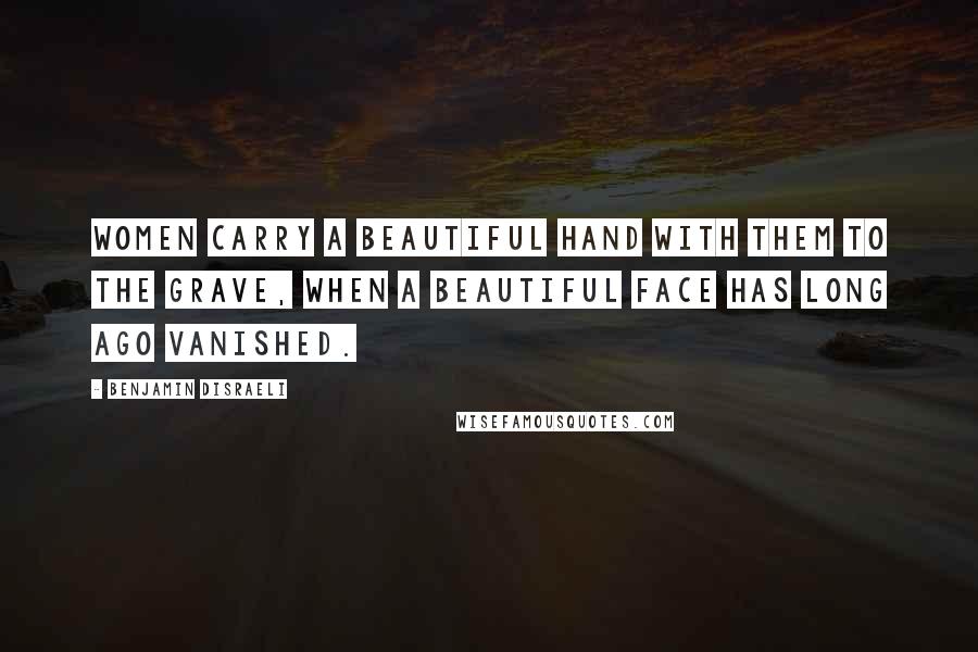 Benjamin Disraeli Quotes: Women carry a beautiful hand with them to the grave, when a beautiful face has long ago vanished.