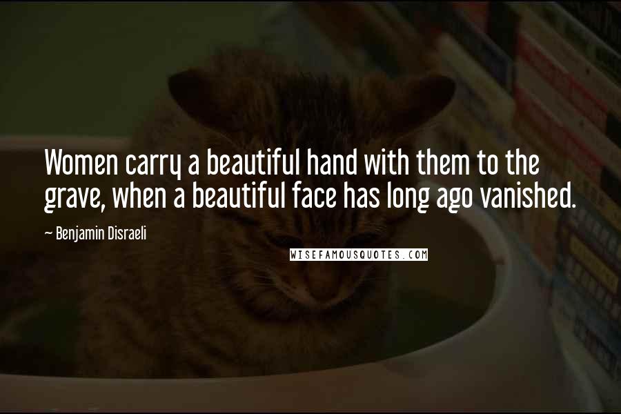 Benjamin Disraeli Quotes: Women carry a beautiful hand with them to the grave, when a beautiful face has long ago vanished.