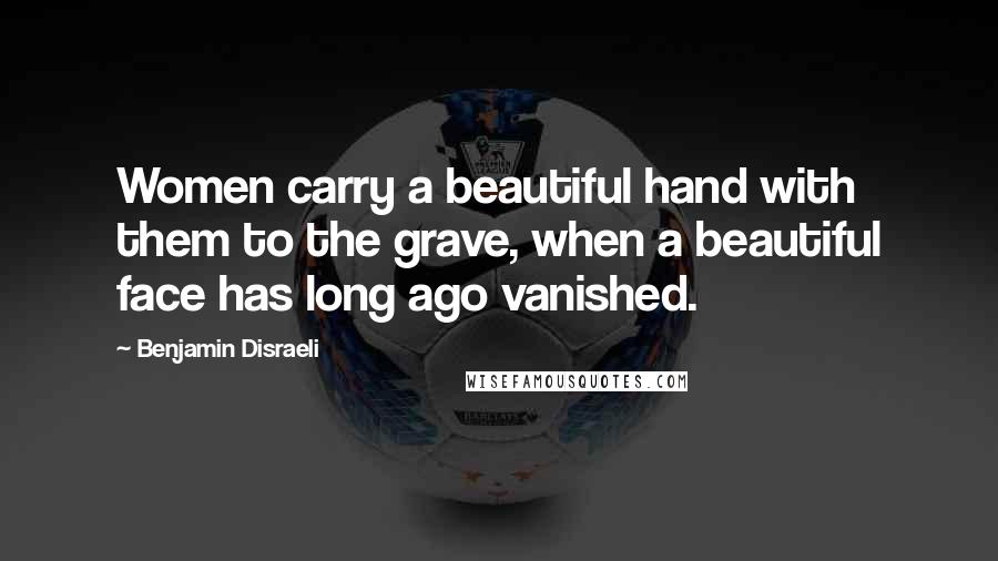 Benjamin Disraeli Quotes: Women carry a beautiful hand with them to the grave, when a beautiful face has long ago vanished.