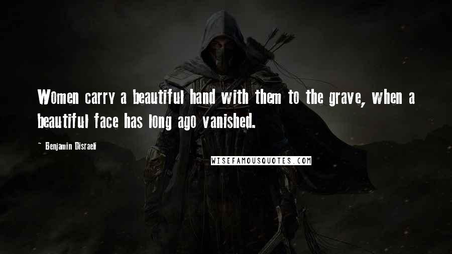 Benjamin Disraeli Quotes: Women carry a beautiful hand with them to the grave, when a beautiful face has long ago vanished.