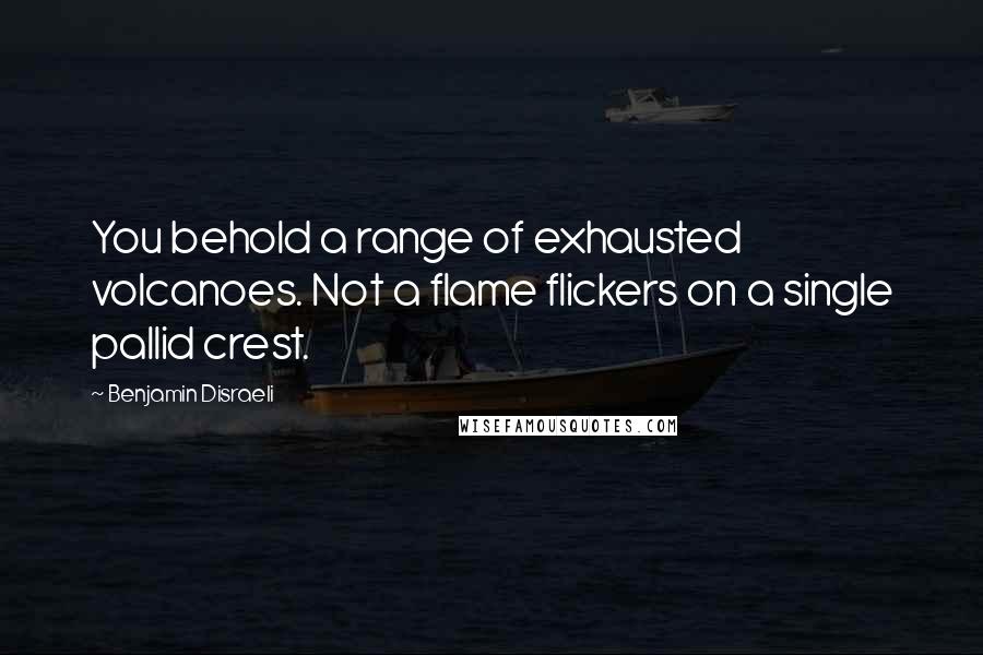 Benjamin Disraeli Quotes: You behold a range of exhausted volcanoes. Not a flame flickers on a single pallid crest.