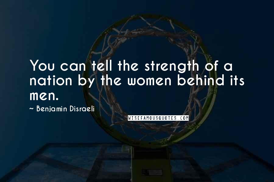 Benjamin Disraeli Quotes: You can tell the strength of a nation by the women behind its men.