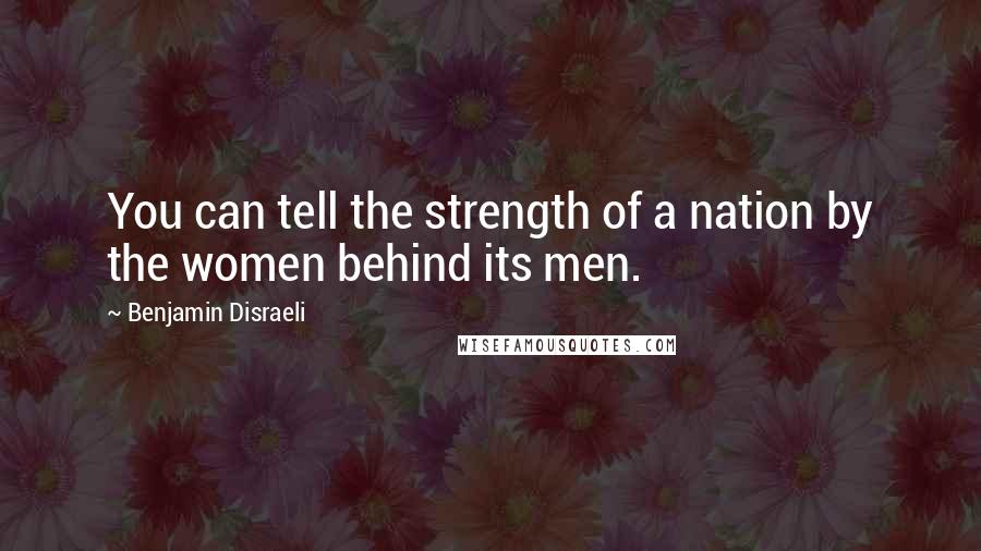 Benjamin Disraeli Quotes: You can tell the strength of a nation by the women behind its men.