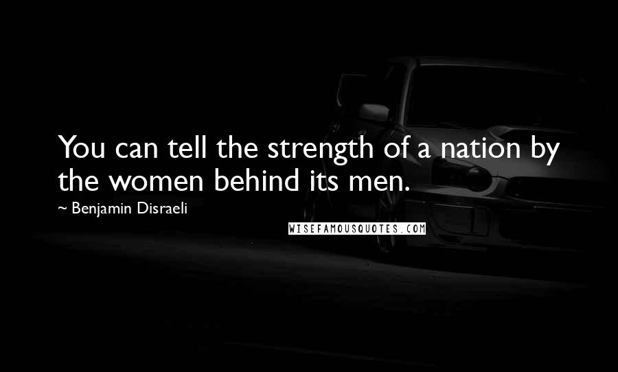 Benjamin Disraeli Quotes: You can tell the strength of a nation by the women behind its men.