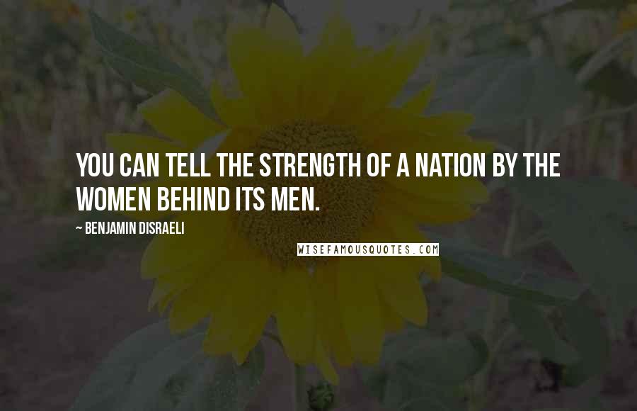 Benjamin Disraeli Quotes: You can tell the strength of a nation by the women behind its men.