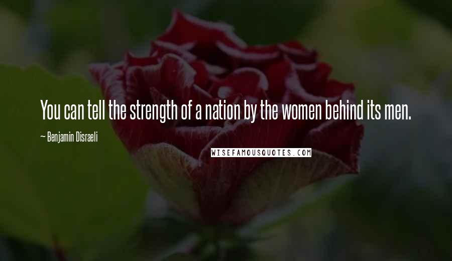 Benjamin Disraeli Quotes: You can tell the strength of a nation by the women behind its men.