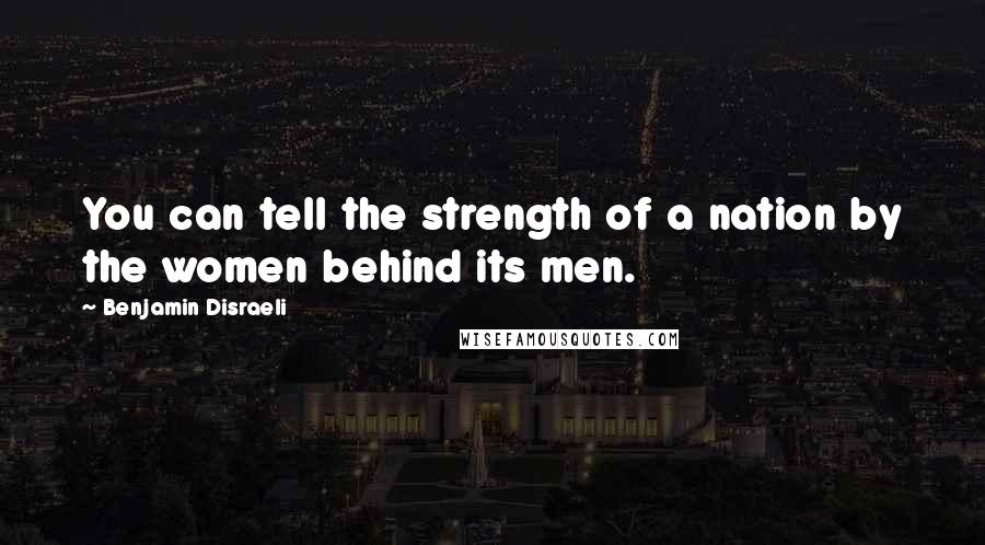 Benjamin Disraeli Quotes: You can tell the strength of a nation by the women behind its men.